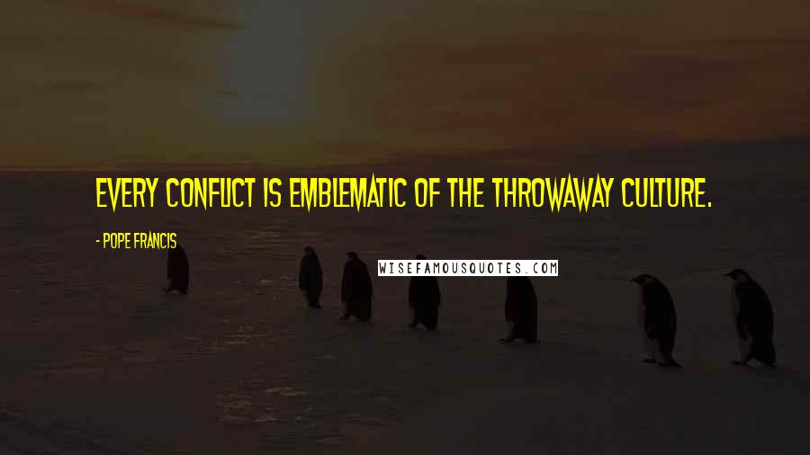 Pope Francis Quotes: Every conflict is emblematic of the throwaway culture.