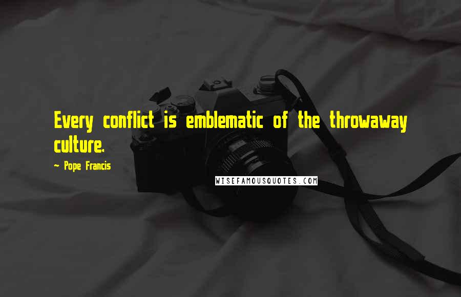 Pope Francis Quotes: Every conflict is emblematic of the throwaway culture.