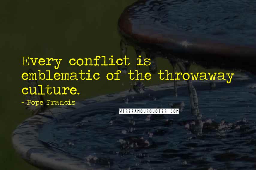 Pope Francis Quotes: Every conflict is emblematic of the throwaway culture.