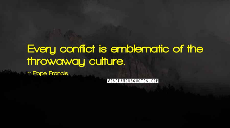 Pope Francis Quotes: Every conflict is emblematic of the throwaway culture.