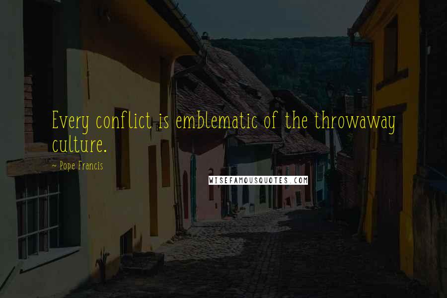 Pope Francis Quotes: Every conflict is emblematic of the throwaway culture.