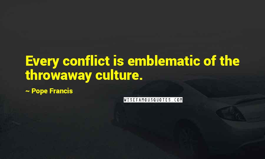 Pope Francis Quotes: Every conflict is emblematic of the throwaway culture.