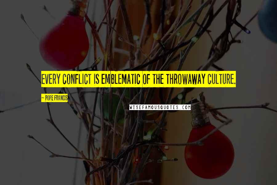 Pope Francis Quotes: Every conflict is emblematic of the throwaway culture.