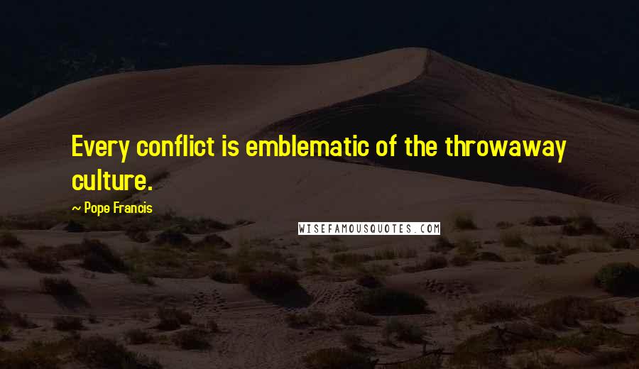 Pope Francis Quotes: Every conflict is emblematic of the throwaway culture.