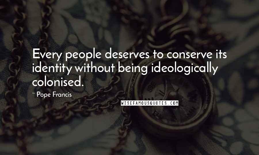 Pope Francis Quotes: Every people deserves to conserve its identity without being ideologically colonised.