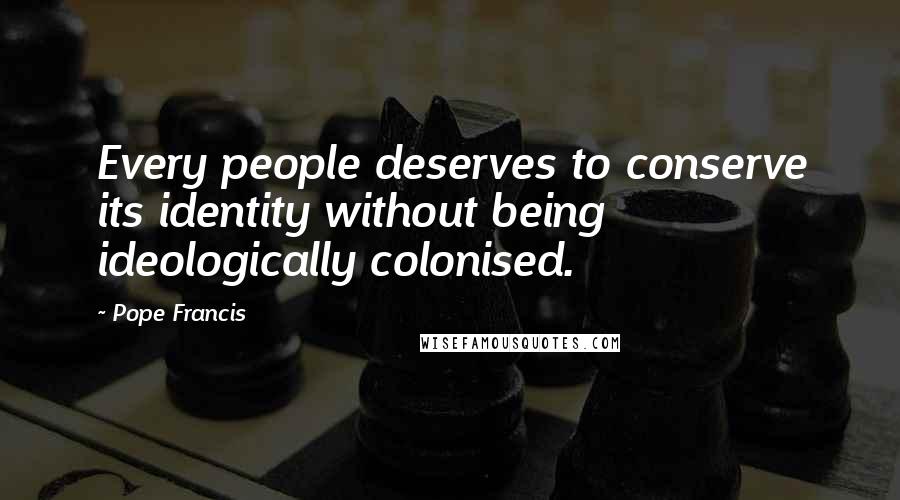 Pope Francis Quotes: Every people deserves to conserve its identity without being ideologically colonised.