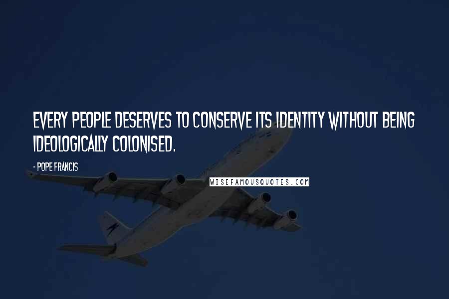 Pope Francis Quotes: Every people deserves to conserve its identity without being ideologically colonised.