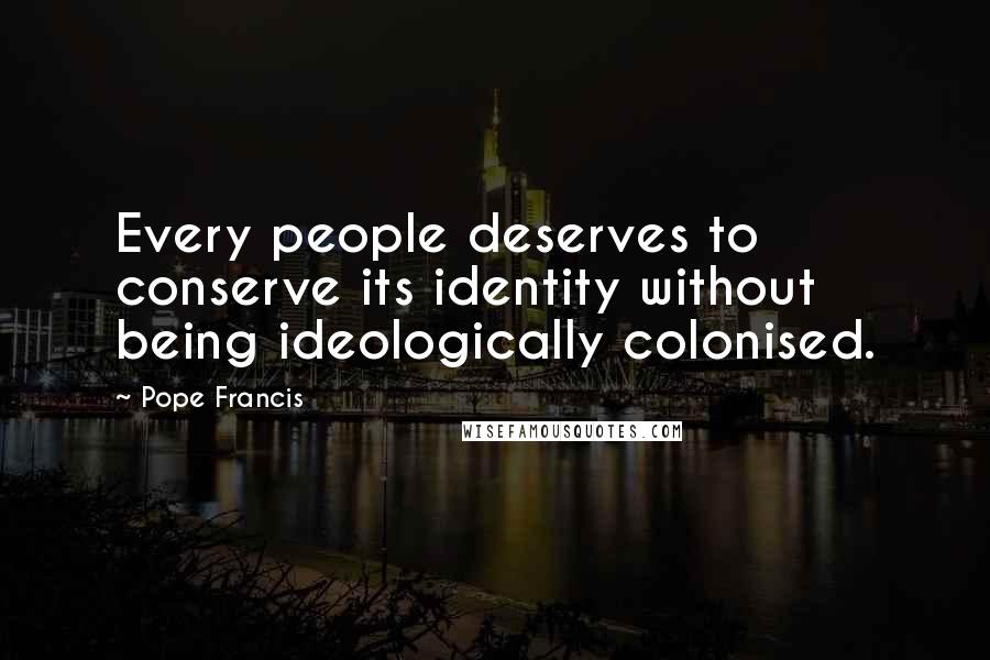 Pope Francis Quotes: Every people deserves to conserve its identity without being ideologically colonised.