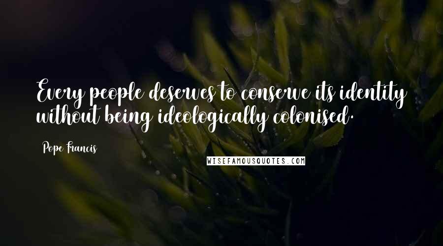 Pope Francis Quotes: Every people deserves to conserve its identity without being ideologically colonised.