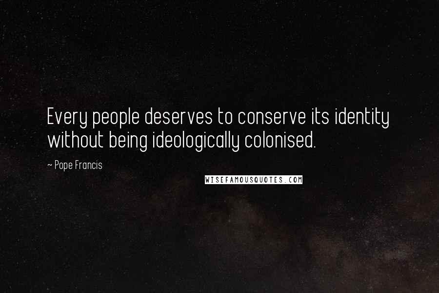 Pope Francis Quotes: Every people deserves to conserve its identity without being ideologically colonised.