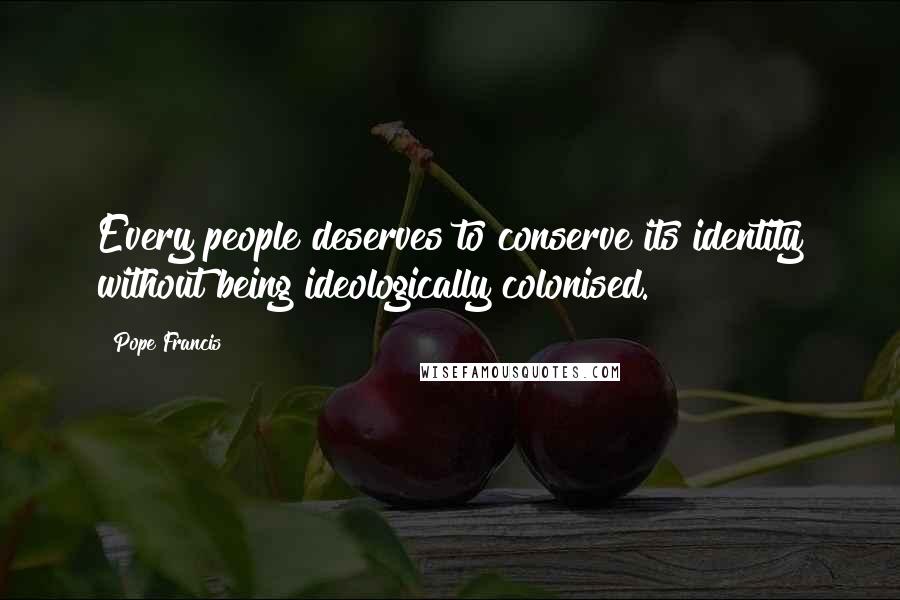 Pope Francis Quotes: Every people deserves to conserve its identity without being ideologically colonised.