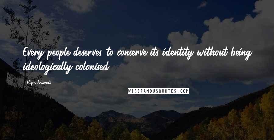 Pope Francis Quotes: Every people deserves to conserve its identity without being ideologically colonised.