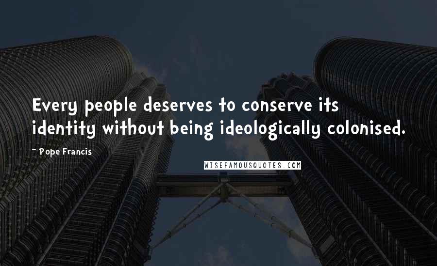 Pope Francis Quotes: Every people deserves to conserve its identity without being ideologically colonised.