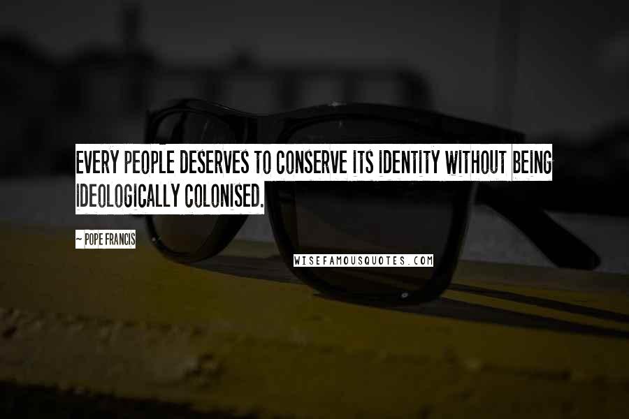 Pope Francis Quotes: Every people deserves to conserve its identity without being ideologically colonised.