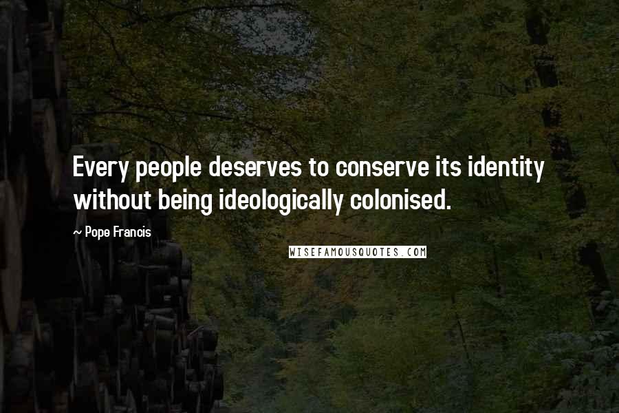 Pope Francis Quotes: Every people deserves to conserve its identity without being ideologically colonised.