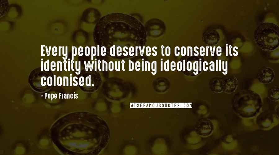 Pope Francis Quotes: Every people deserves to conserve its identity without being ideologically colonised.