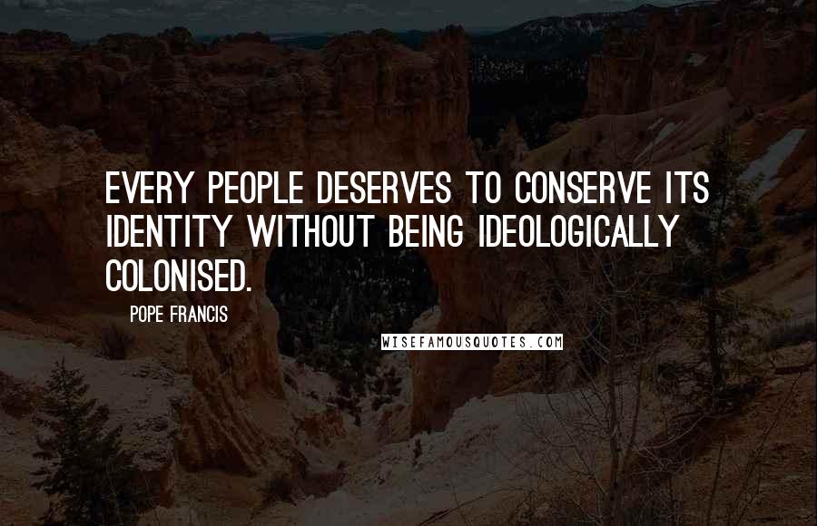 Pope Francis Quotes: Every people deserves to conserve its identity without being ideologically colonised.