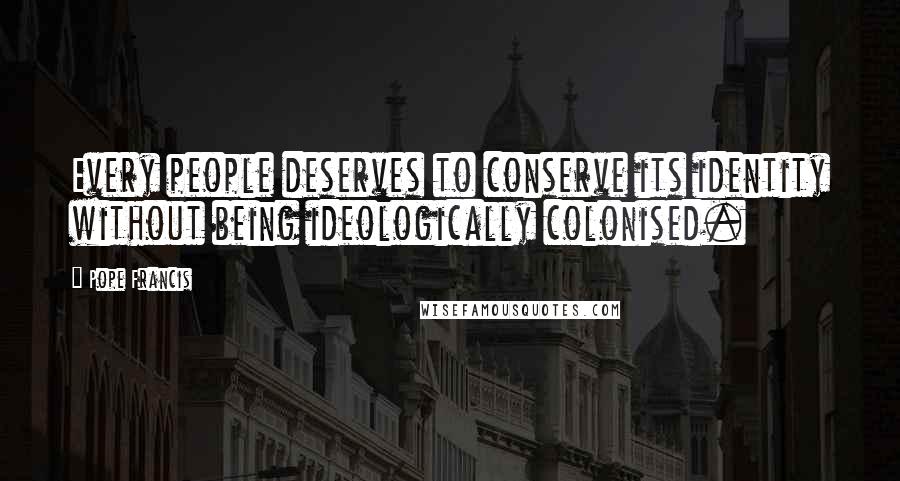 Pope Francis Quotes: Every people deserves to conserve its identity without being ideologically colonised.