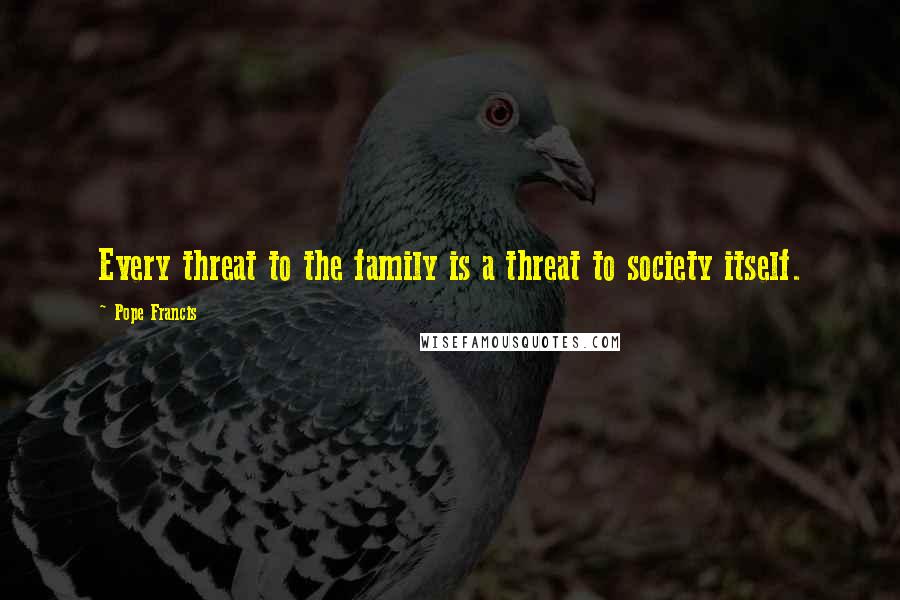 Pope Francis Quotes: Every threat to the family is a threat to society itself.