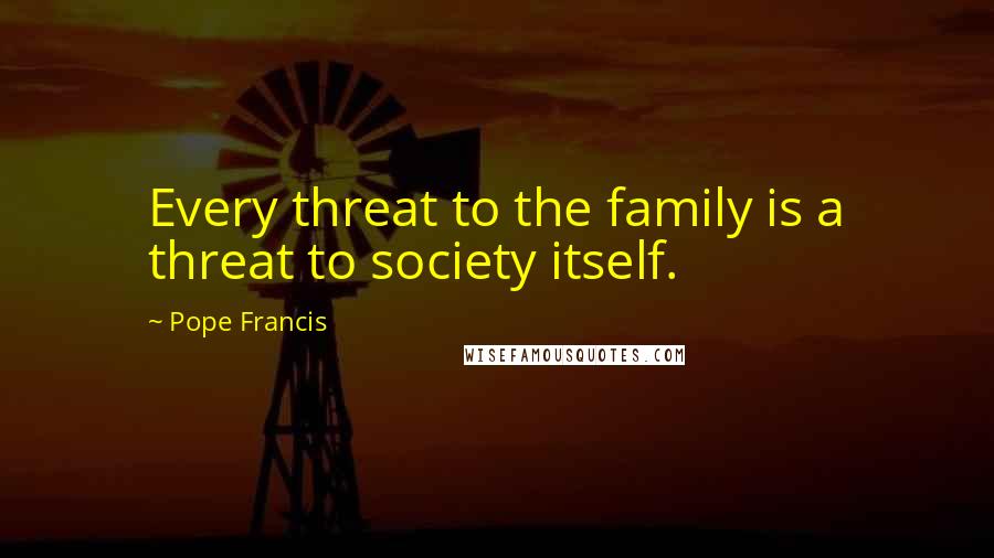 Pope Francis Quotes: Every threat to the family is a threat to society itself.