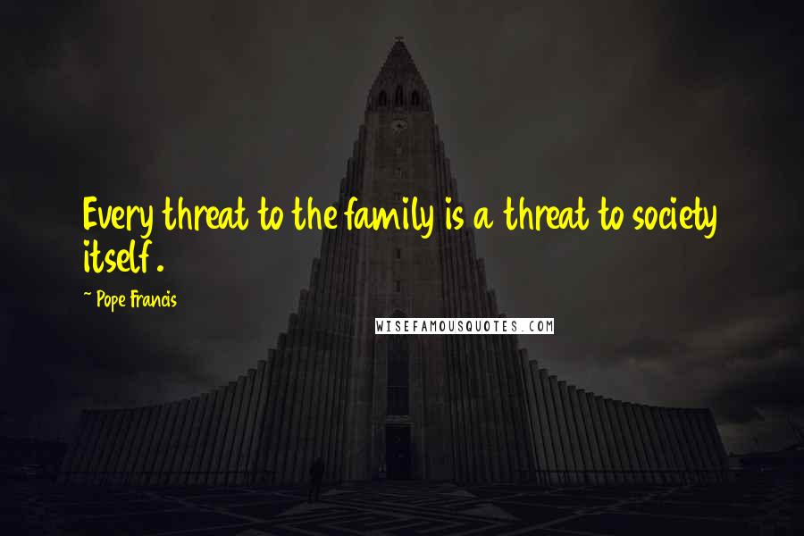 Pope Francis Quotes: Every threat to the family is a threat to society itself.