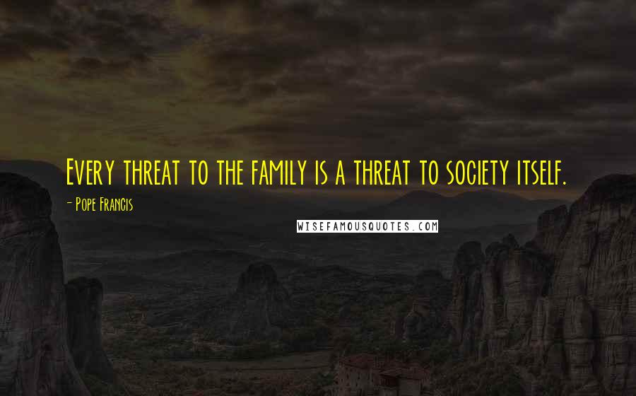 Pope Francis Quotes: Every threat to the family is a threat to society itself.