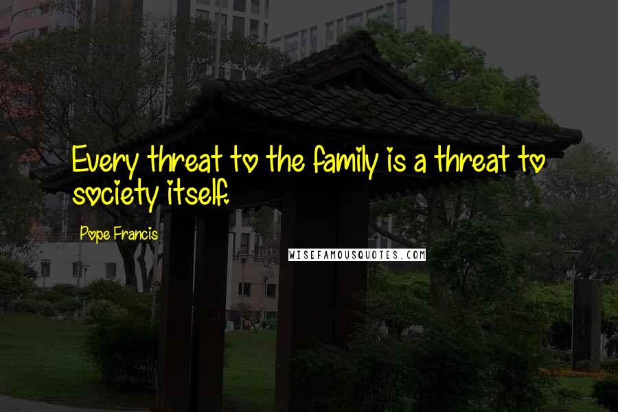 Pope Francis Quotes: Every threat to the family is a threat to society itself.