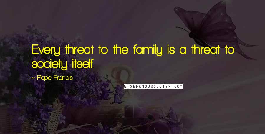 Pope Francis Quotes: Every threat to the family is a threat to society itself.