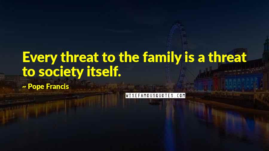 Pope Francis Quotes: Every threat to the family is a threat to society itself.