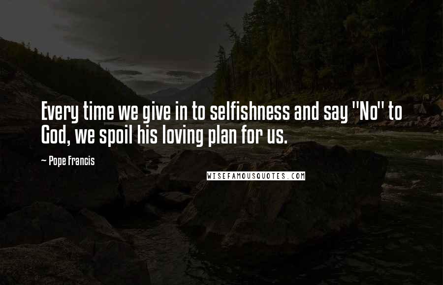 Pope Francis Quotes: Every time we give in to selfishness and say "No" to God, we spoil his loving plan for us.