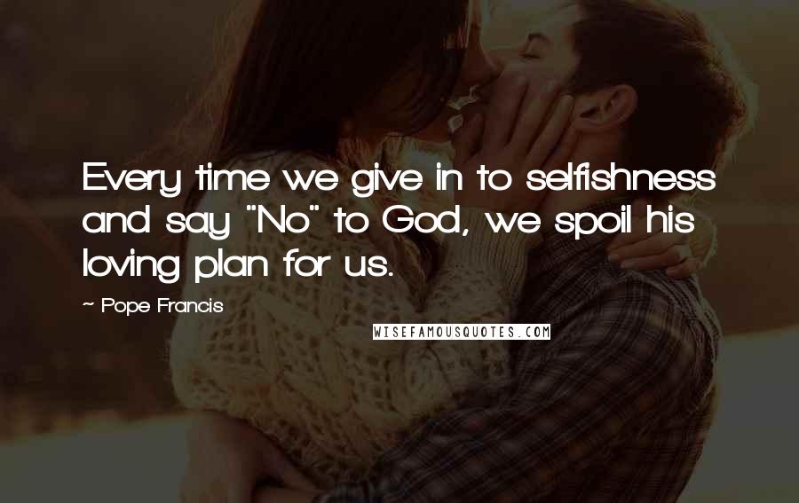 Pope Francis Quotes: Every time we give in to selfishness and say "No" to God, we spoil his loving plan for us.