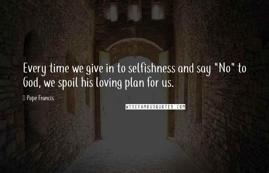 Pope Francis Quotes: Every time we give in to selfishness and say "No" to God, we spoil his loving plan for us.