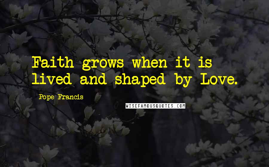 Pope Francis Quotes: Faith grows when it is lived and shaped by Love.