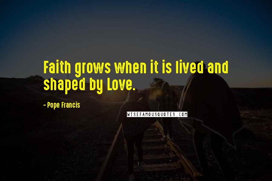 Pope Francis Quotes: Faith grows when it is lived and shaped by Love.