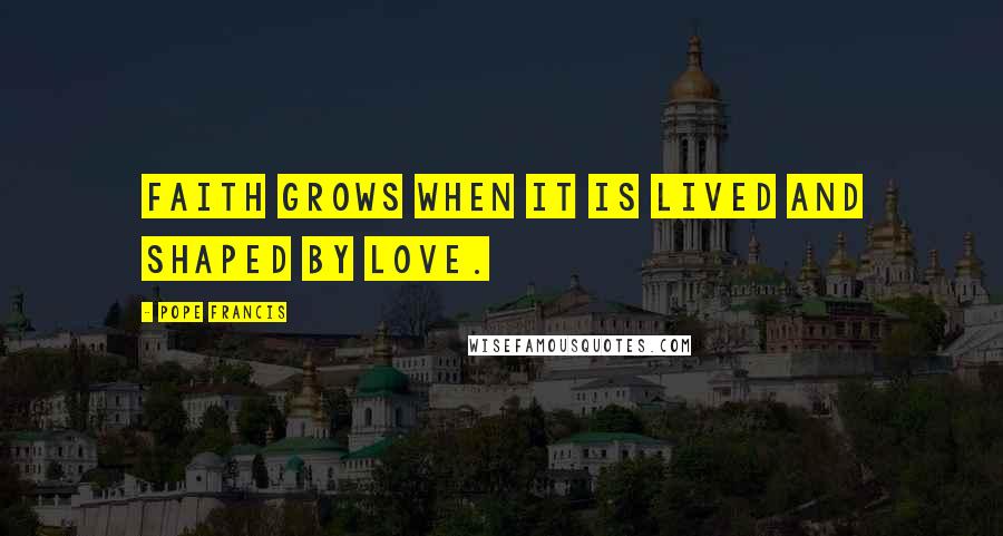 Pope Francis Quotes: Faith grows when it is lived and shaped by Love.