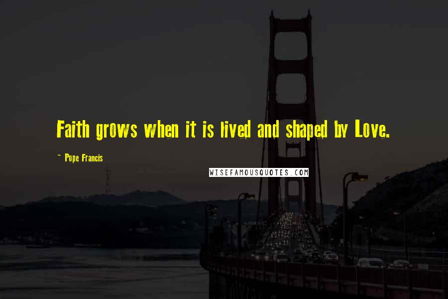 Pope Francis Quotes: Faith grows when it is lived and shaped by Love.