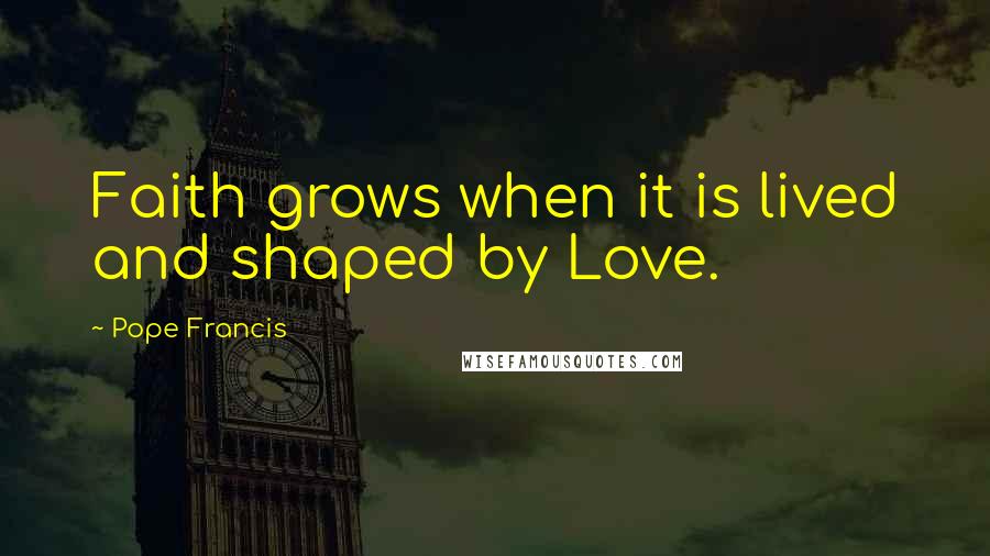 Pope Francis Quotes: Faith grows when it is lived and shaped by Love.