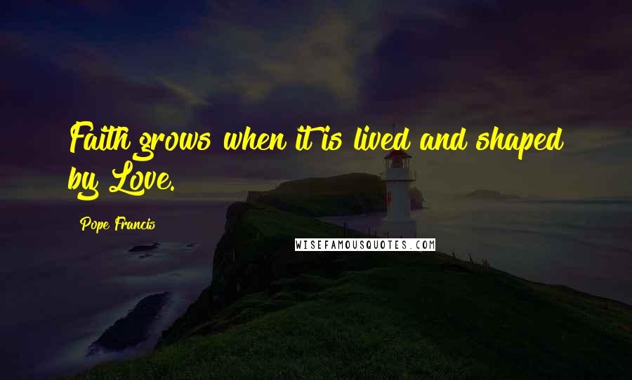 Pope Francis Quotes: Faith grows when it is lived and shaped by Love.