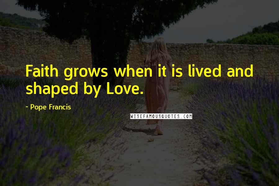 Pope Francis Quotes: Faith grows when it is lived and shaped by Love.