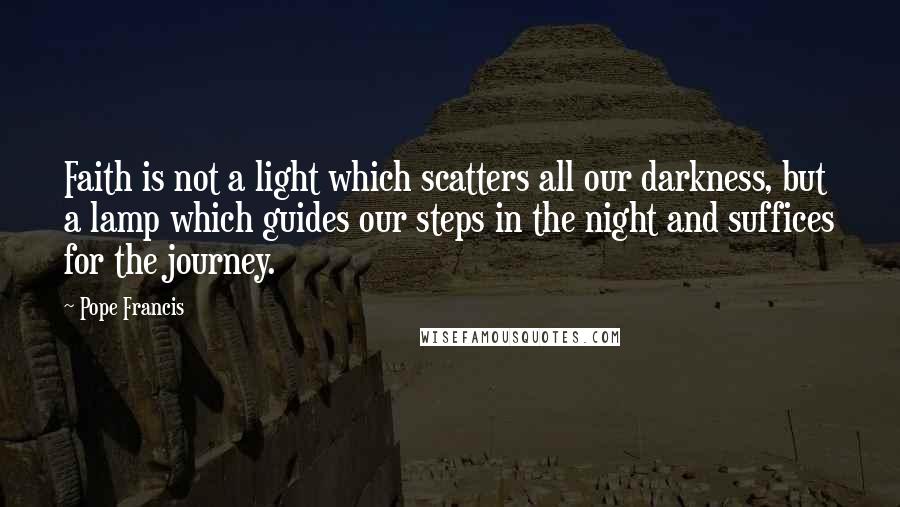 Pope Francis Quotes: Faith is not a light which scatters all our darkness, but a lamp which guides our steps in the night and suffices for the journey.