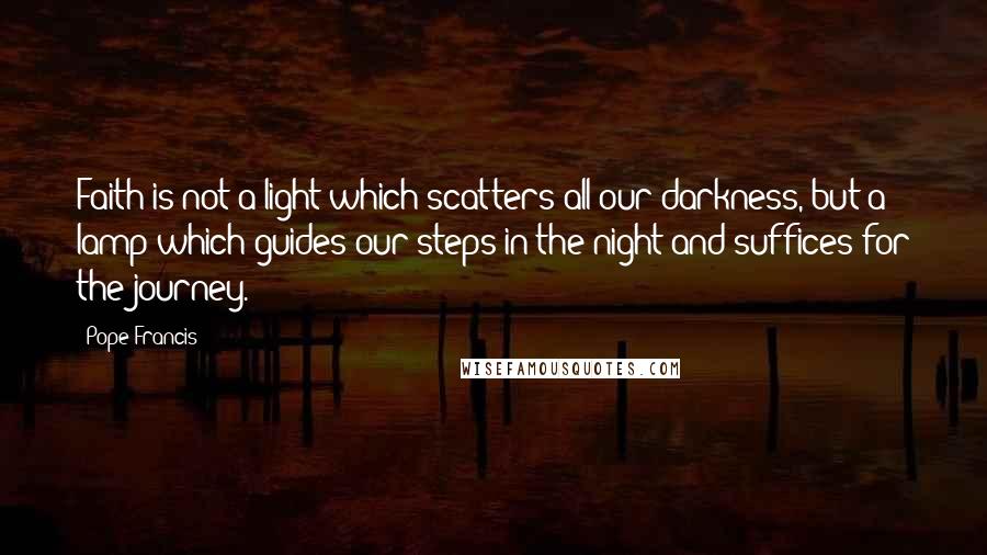 Pope Francis Quotes: Faith is not a light which scatters all our darkness, but a lamp which guides our steps in the night and suffices for the journey.