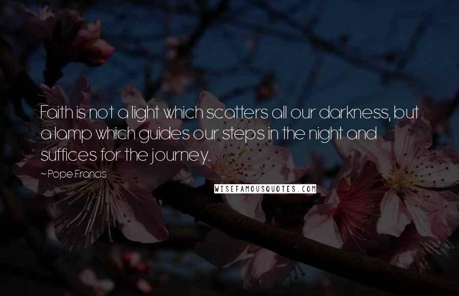 Pope Francis Quotes: Faith is not a light which scatters all our darkness, but a lamp which guides our steps in the night and suffices for the journey.