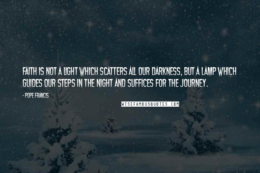 Pope Francis Quotes: Faith is not a light which scatters all our darkness, but a lamp which guides our steps in the night and suffices for the journey.
