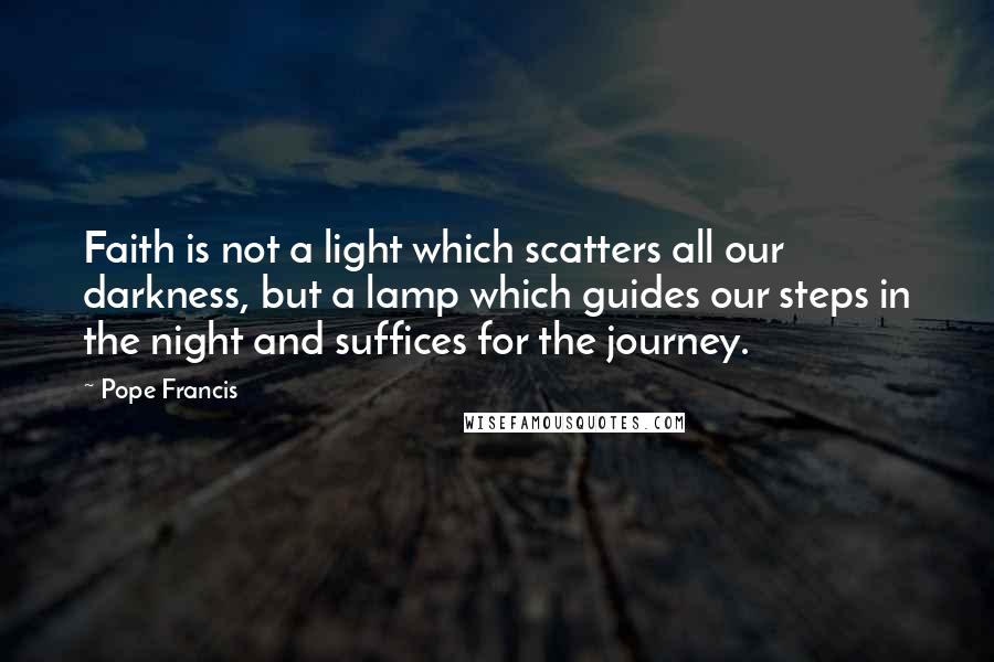 Pope Francis Quotes: Faith is not a light which scatters all our darkness, but a lamp which guides our steps in the night and suffices for the journey.