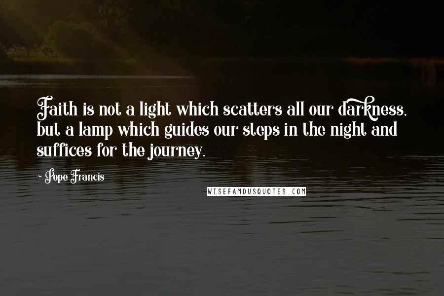 Pope Francis Quotes: Faith is not a light which scatters all our darkness, but a lamp which guides our steps in the night and suffices for the journey.