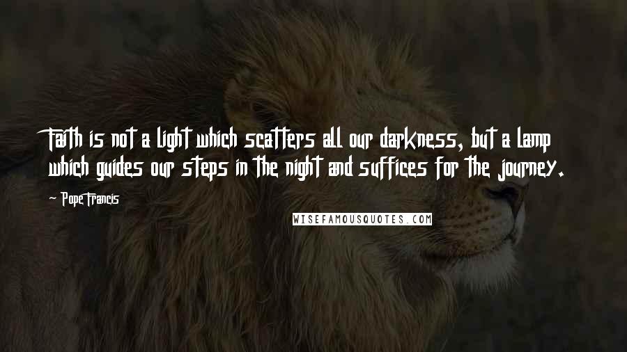 Pope Francis Quotes: Faith is not a light which scatters all our darkness, but a lamp which guides our steps in the night and suffices for the journey.