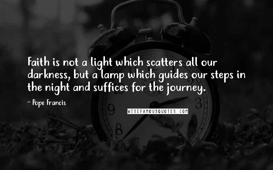 Pope Francis Quotes: Faith is not a light which scatters all our darkness, but a lamp which guides our steps in the night and suffices for the journey.