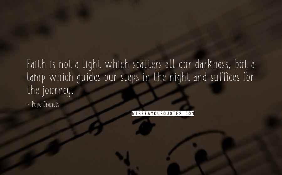 Pope Francis Quotes: Faith is not a light which scatters all our darkness, but a lamp which guides our steps in the night and suffices for the journey.