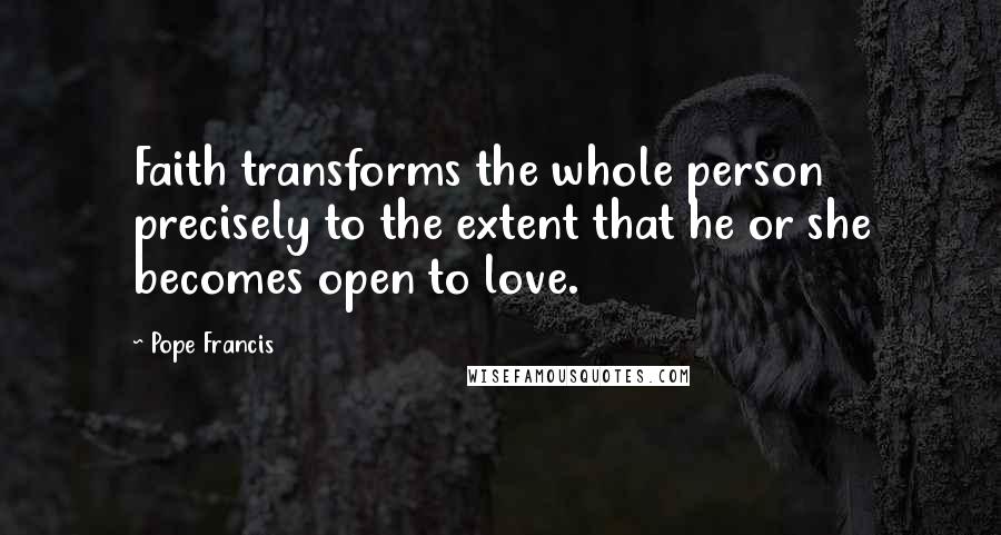 Pope Francis Quotes: Faith transforms the whole person precisely to the extent that he or she becomes open to love.