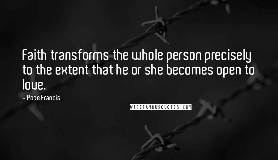 Pope Francis Quotes: Faith transforms the whole person precisely to the extent that he or she becomes open to love.